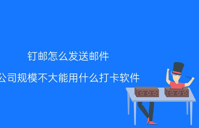 钉邮怎么发送邮件 公司规模不大能用什么打卡软件？